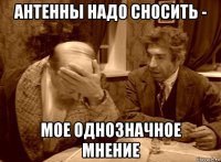 антенны надо сносить - мое однозначное мнение