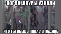 когда шкуры узнали что ты пьешь пивас в падике
