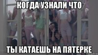 когда узнали что ты катаешь на пятерке