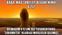dada, mag'lubiyat degani nima o'zi? bilmadim o'g'lim, biz toshkentning "lokomotiv" klubiga muxlislik qilamiz!