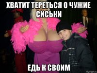 хватит тереться о чужие сиськи едь к своим
