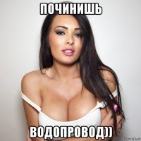 починишь водопровод))