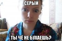 серый ты чё не бухаешь?