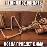 решил подождать когда приедет дима