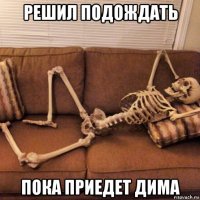 решил подождать пока приедет дима