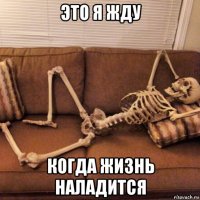 это я жду когда жизнь наладится