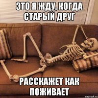 это я жду, когда старый друг расскажет как поживает