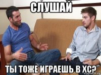 слушай ты тоже играешь в хс?