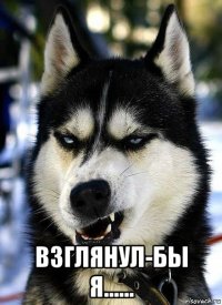  взглянул-бы я......