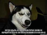 когда Адыль не настроени лутше кнему не обрашятся кто не согласен позвани 070-630-84-82