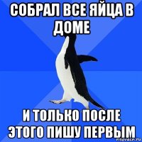 собрал все яйца в доме и только после этого пишу первым