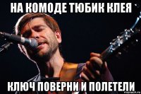 на комоде тюбик клея ключ поверни и полетели