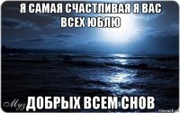 я самая счастливая я вас всех юблю добрых всем снов