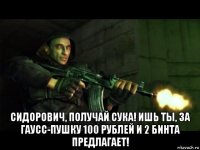  сидорович, получай сука! ишь ты, за гаусс-пушку 100 рублей и 2 бинта предлагает!