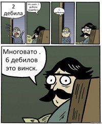 2 дебила это сила. 3 дебила зашибись 5 дебилов Многовато . 6 дебилов это винск.