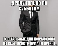 дрочу только по субботам в остальные дни кончаю сам по себе, просто думая о путине