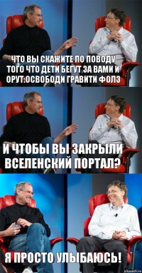 что вы скажите по поводу того что дети бегут за вами и орут:Освободи Гравити Фолз и чтобы вы закрыли вселенский портал? я просто улыбаюсь!