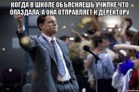 когда в школе объясняешь училке что опаздала, а она отправляет к деректору 