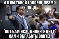 и я им такой говорю, прямо в лицо вот вам исходники, идите сами обрабатывайте!