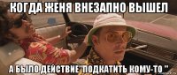 когда женя внезапно вышел а было действие"подкатить кому-то "