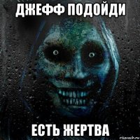 джефф подойди есть жертва