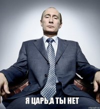 Я царь,а ты нет