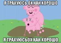 я трахуюсь ох как хорошо я трахуюсьох как хорошо