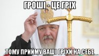 гроші - це гріх тому прийму ваші гріхи на себе