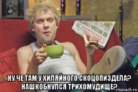  ну че там у хиляйного скоцопиздела? нашкобнулся трихомудище?
