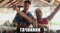  тачиииии