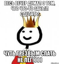 весь вечер думал о том, что что-то забыл сделать! чуть трезвым спать не лег! ) ) )