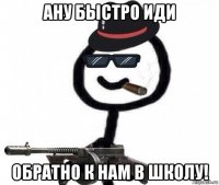 ану быстро иди обратно к нам в школу!