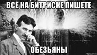 всё на битриске пишете обезьяны