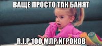 ваще просто так банят r.i.p 100 млр игроков