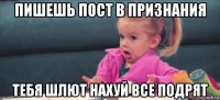 пишешь пост в признания тебя шлют нахуй все подрят