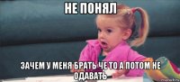 не понял зачем у меня брать че то а потом не одавать