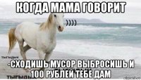 когда мама говорит -сходишь мусор выбросишь и 100 рублей тебе дам