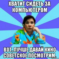 хватит сидеть за компьютером вот, лучше давай кино советское посмотрим.