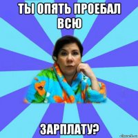 ты опять проебал всю зарплату?