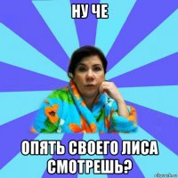 ну че опять своего лиса смотрешь?