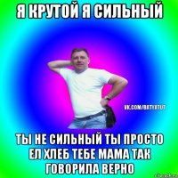 я крутой я сильный ты не сильный ты просто ел хлеб тебе мама так говорила верно