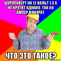 шуруповёрт на 12 вольт 1.3 а не крутит однако. ток 60 ампер в акурат что это такое?
