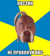 костик не провокуй нас