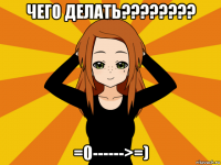 чего делать???????? =0------>=)