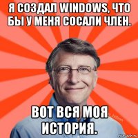 я создал windows, что бы у меня сосали член. вот вся моя история.