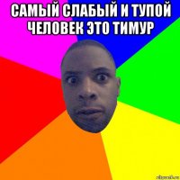 самый слабый и тупой человек это тимур 