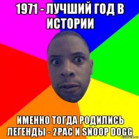 1971 - лучший год в истории именно тогда родились легенды - 2pac и snoop dogg