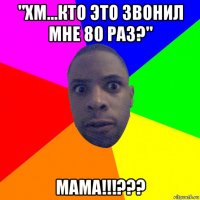 "хм...кто это звонил мне 80 раз?" мама!!!???