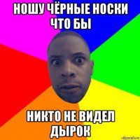 ношу чёрные носки что бы никто не видел дырок