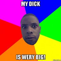 my dick is wery big!